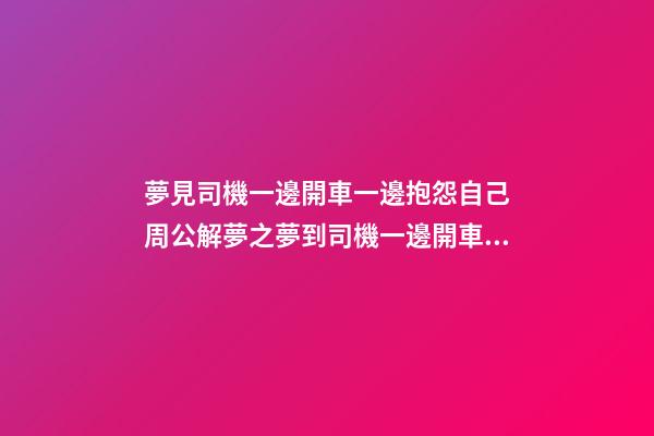夢見司機一邊開車一邊抱怨自己　周公解夢之夢到司機一邊開車一邊